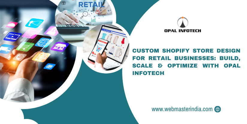 Custom Shopify Store Design for Retail Businesses: Build, Scale & Optimize with Opal Infotech